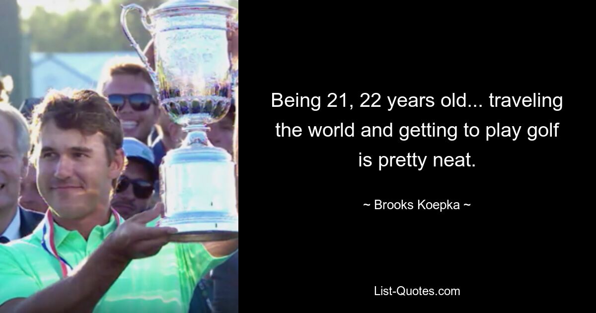 Being 21, 22 years old... traveling the world and getting to play golf is pretty neat. — © Brooks Koepka