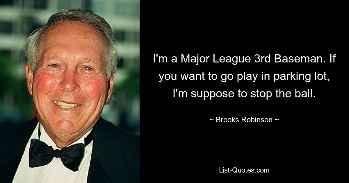 I'm a Major League 3rd Baseman. If you want to go play in parking lot, I'm suppose to stop the ball. — © Brooks Robinson