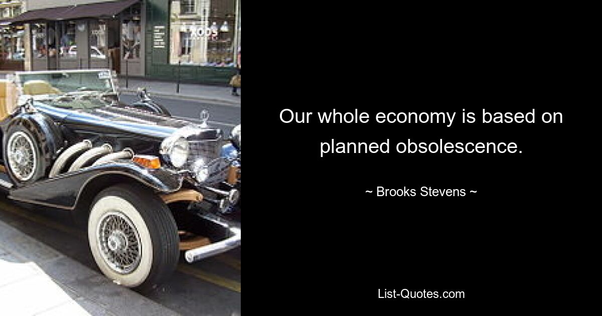 Our whole economy is based on planned obsolescence. — © Brooks Stevens