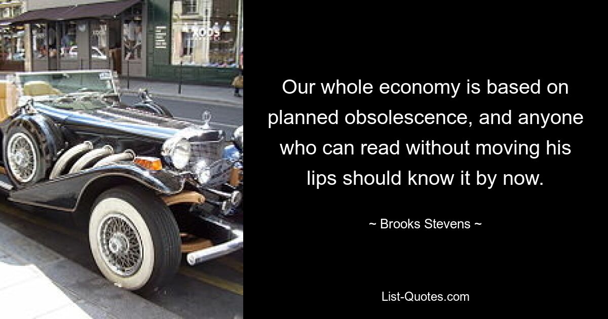 Our whole economy is based on planned obsolescence, and anyone who can read without moving his lips should know it by now. — © Brooks Stevens