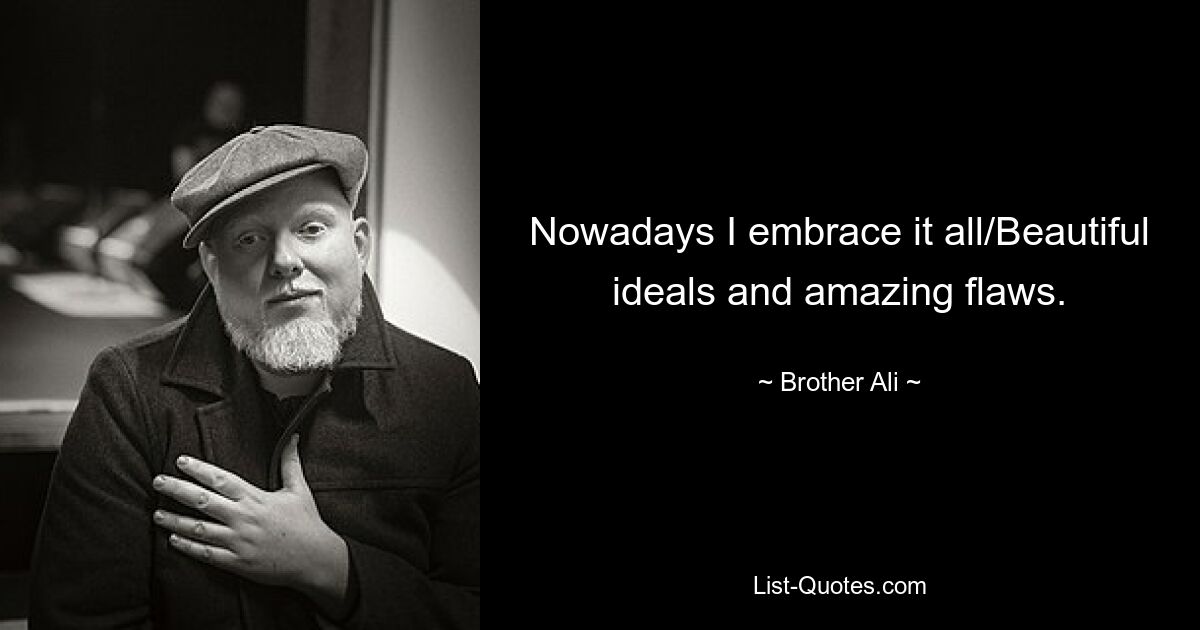 Nowadays I embrace it all/Beautiful ideals and amazing flaws. — © Brother Ali