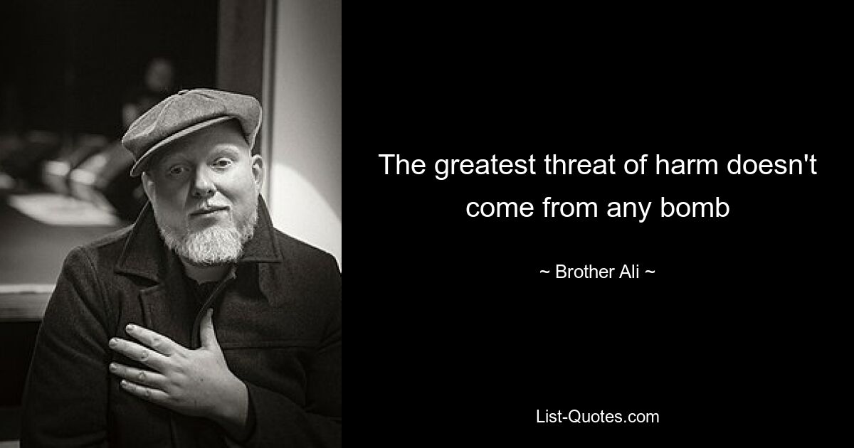 The greatest threat of harm doesn't come from any bomb — © Brother Ali