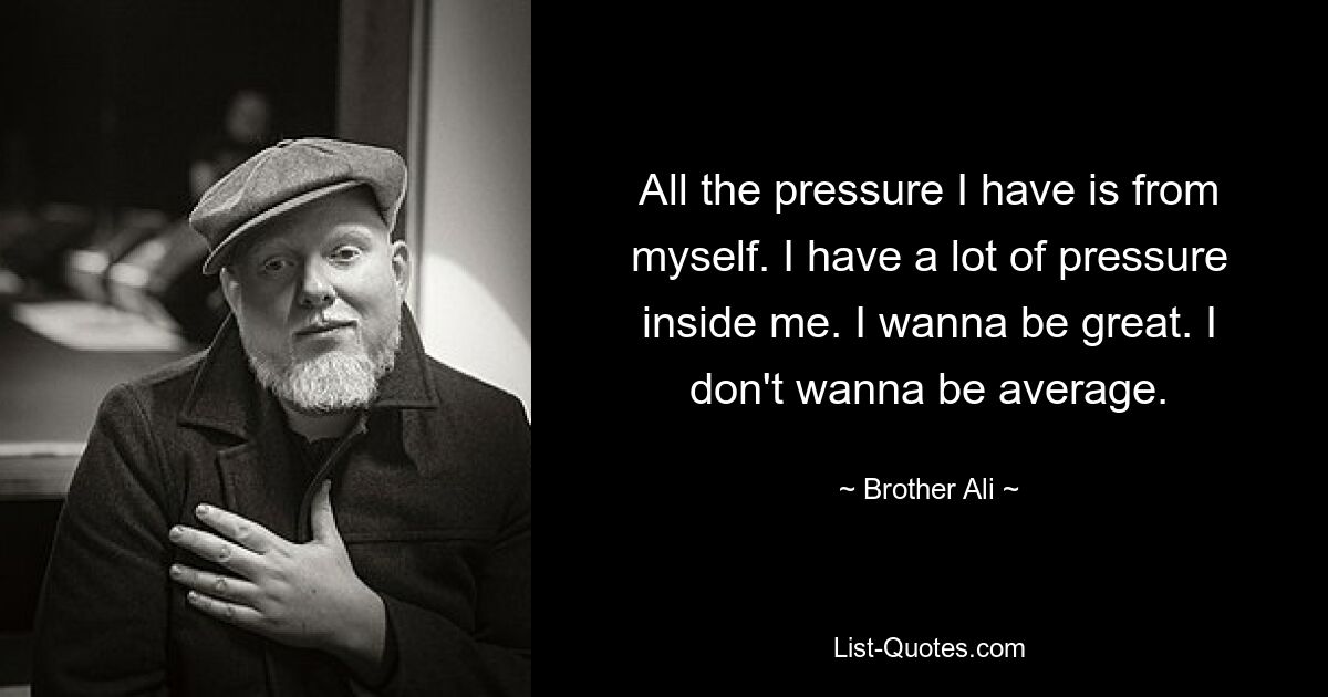 All the pressure I have is from myself. I have a lot of pressure inside me. I wanna be great. I don't wanna be average. — © Brother Ali