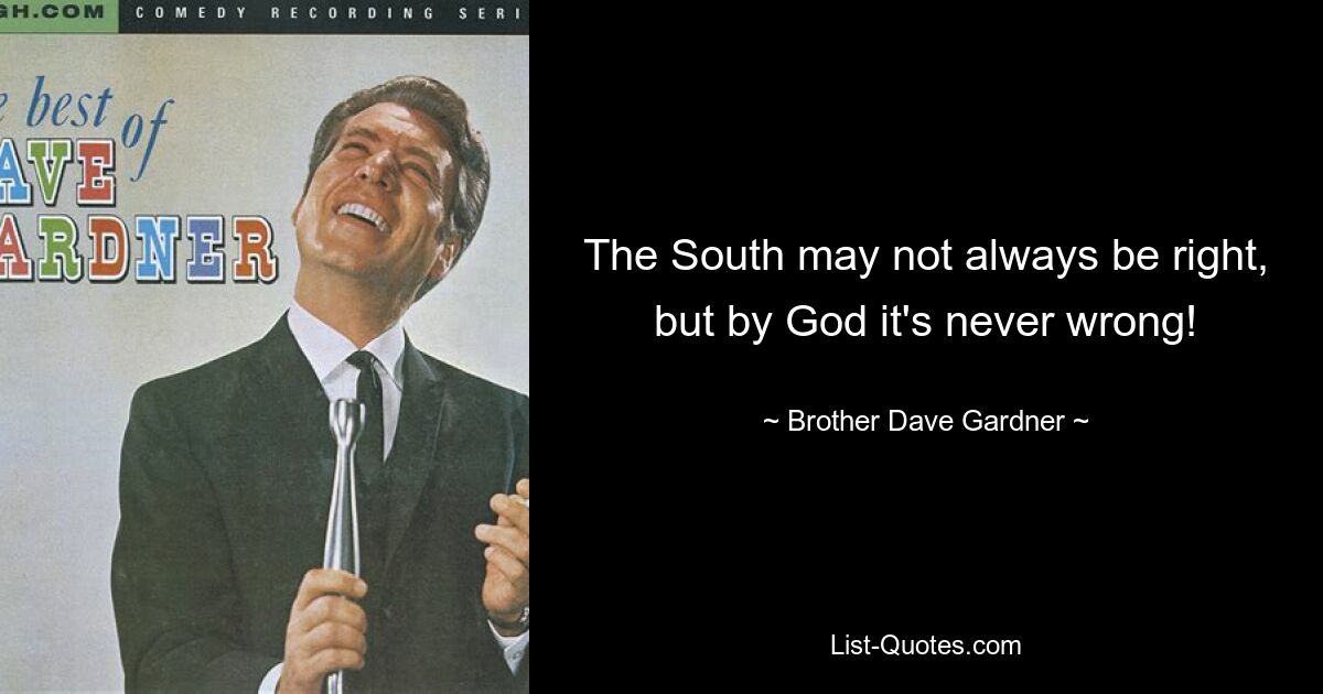 The South may not always be right, but by God it's never wrong! — © Brother Dave Gardner