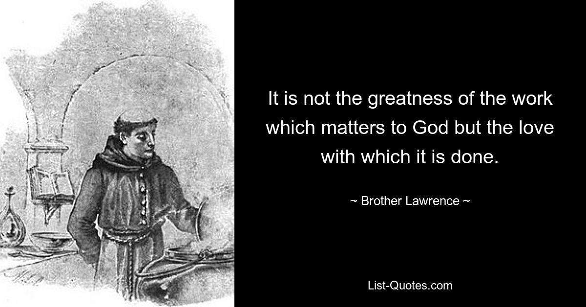 It is not the greatness of the work which matters to God but the love with which it is done. — © Brother Lawrence