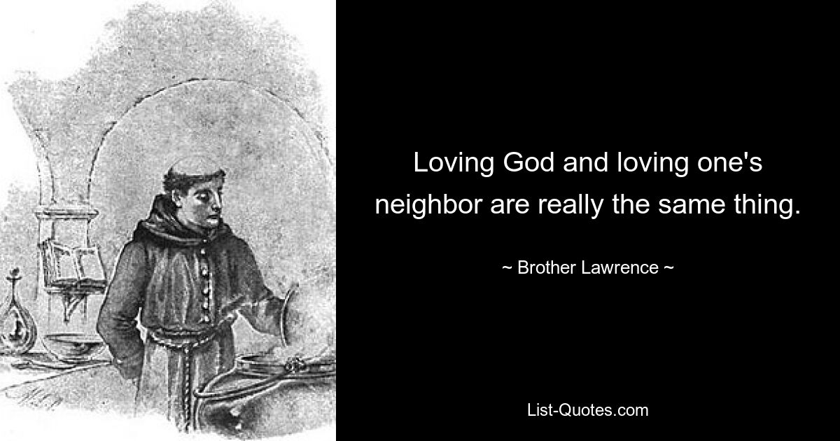 Loving God and loving one's neighbor are really the same thing. — © Brother Lawrence