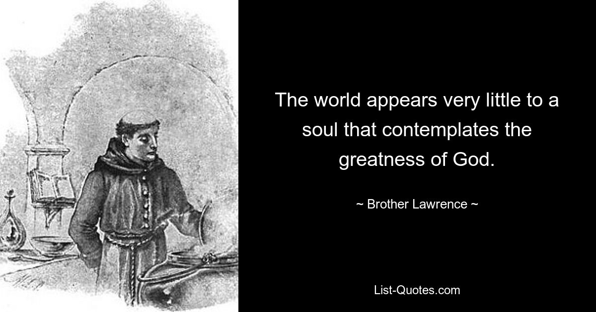 The world appears very little to a soul that contemplates the greatness of God. — © Brother Lawrence