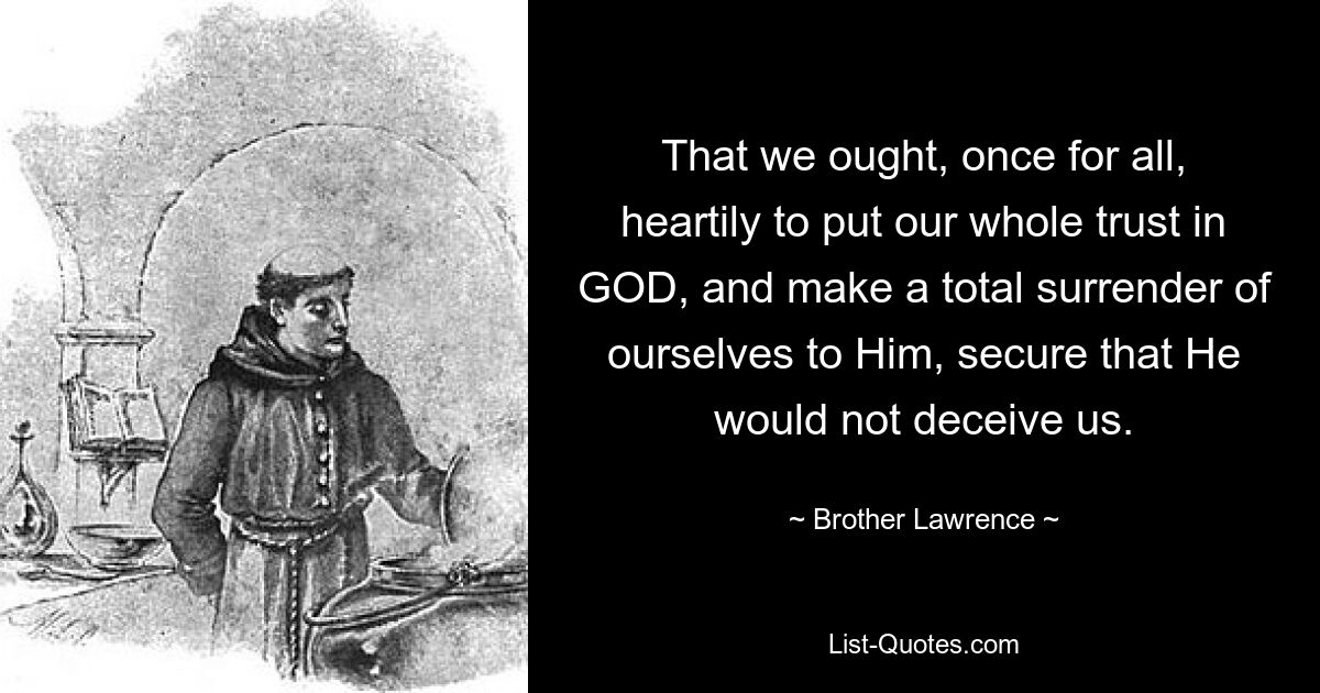 That we ought, once for all, heartily to put our whole trust in GOD, and make a total surrender of ourselves to Him, secure that He would not deceive us. — © Brother Lawrence