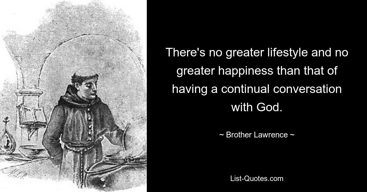 There's no greater lifestyle and no greater happiness than that of having a continual conversation with God. — © Brother Lawrence