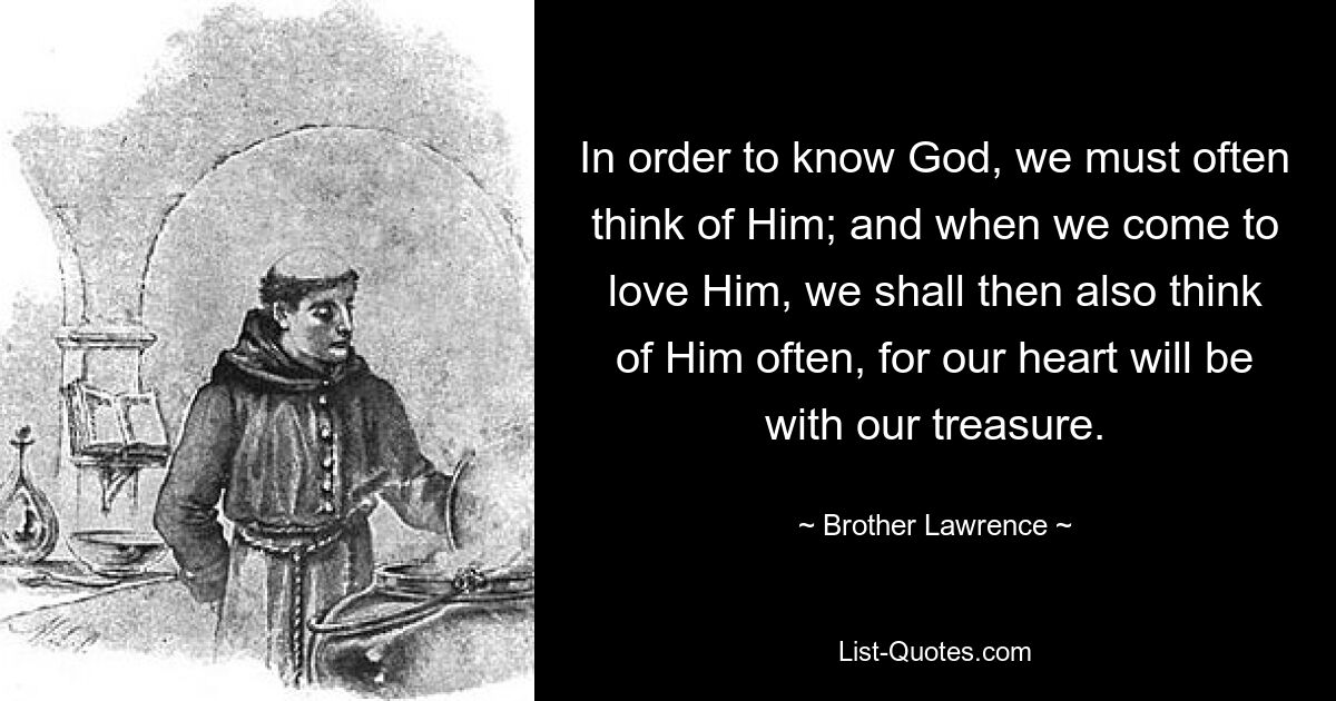 In order to know God, we must often think of Him; and when we come to love Him, we shall then also think of Him often, for our heart will be with our treasure. — © Brother Lawrence