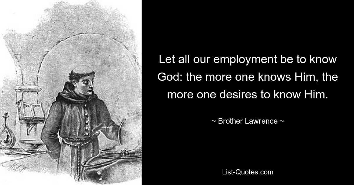 Let all our employment be to know God: the more one knows Him, the more one desires to know Him. — © Brother Lawrence