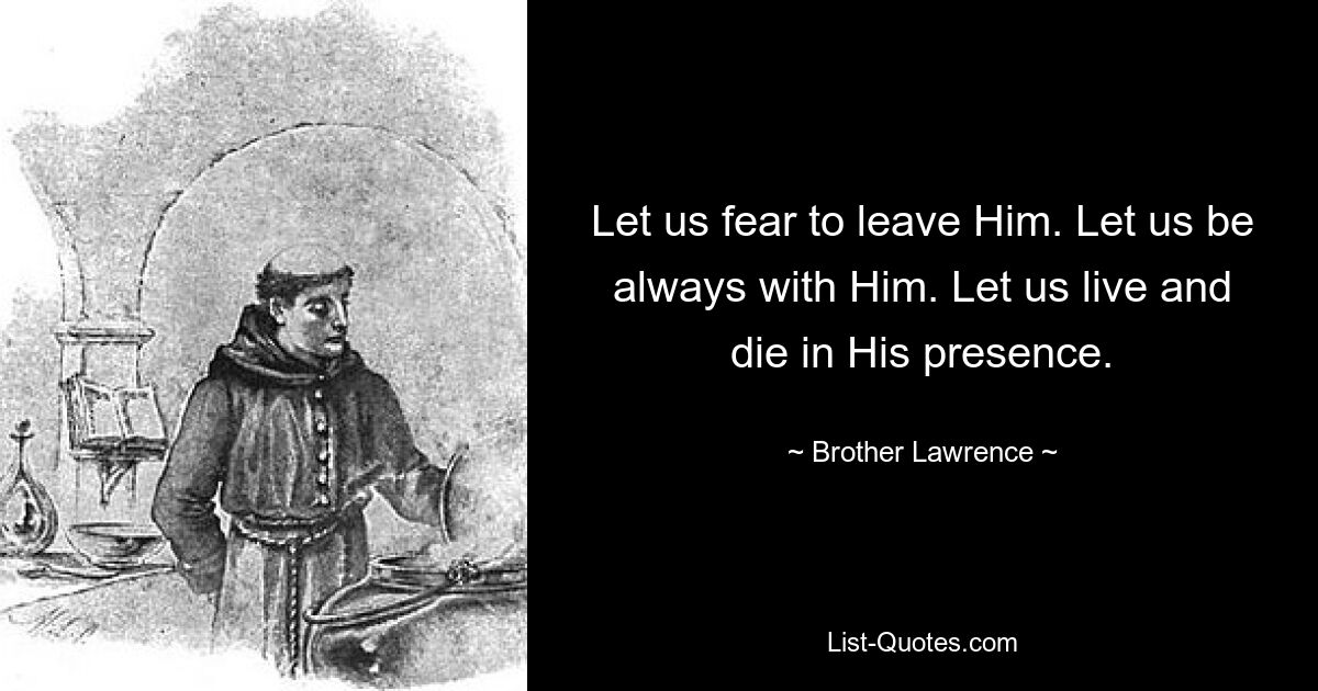 Let us fear to leave Him. Let us be always with Him. Let us live and die in His presence. — © Brother Lawrence