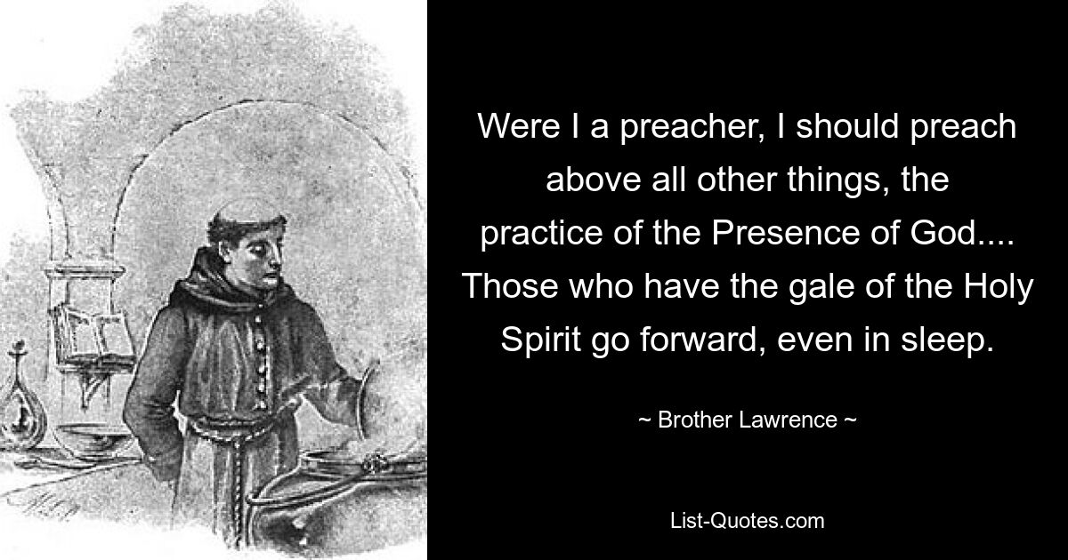 Were I a preacher, I should preach above all other things, the practice of the Presence of God.... Those who have the gale of the Holy Spirit go forward, even in sleep. — © Brother Lawrence