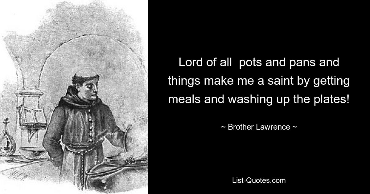 Господин всех кастрюль, сковородок и прочего делает меня святым, когда я готовлю еду и мою тарелки! — © Брат Лоуренс