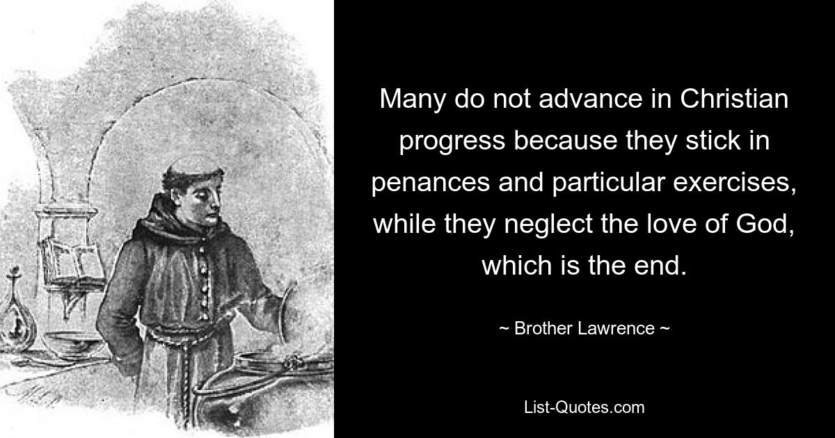 Many do not advance in Christian progress because they stick in penances and particular exercises, while they neglect the love of God, which is the end. — © Brother Lawrence