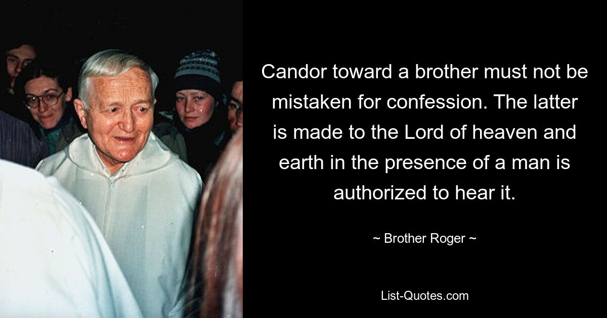 Candor toward a brother must not be mistaken for confession. The latter is made to the Lord of heaven and earth in the presence of a man is authorized to hear it. — © Brother Roger