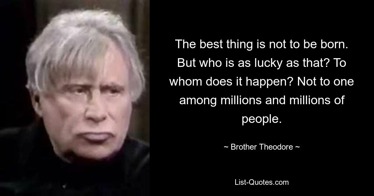 The best thing is not to be born. But who is as lucky as that? To whom does it happen? Not to one among millions and millions of people. — © Brother Theodore