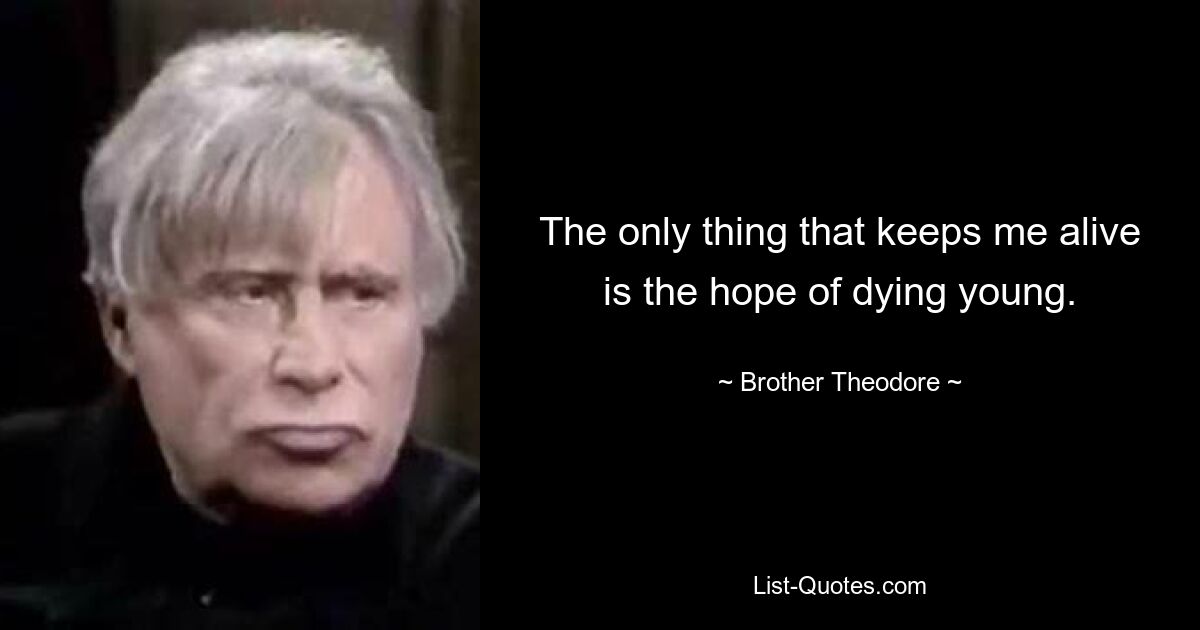 The only thing that keeps me alive is the hope of dying young. — © Brother Theodore