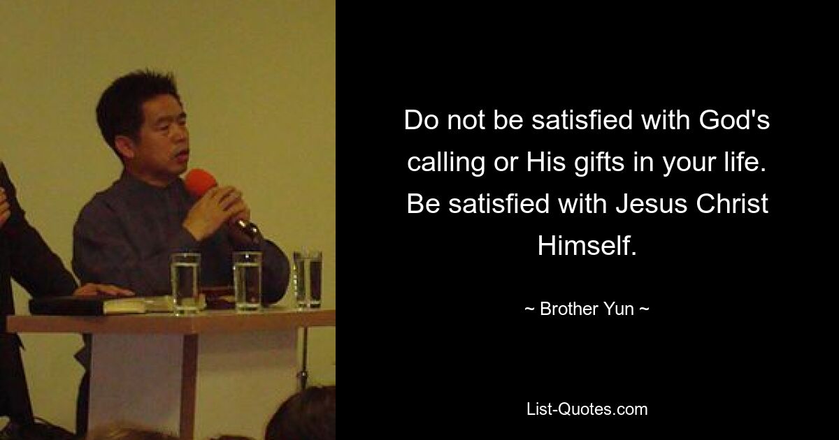 Do not be satisfied with God's calling or His gifts in your life. Be satisfied with Jesus Christ Himself. — © Brother Yun