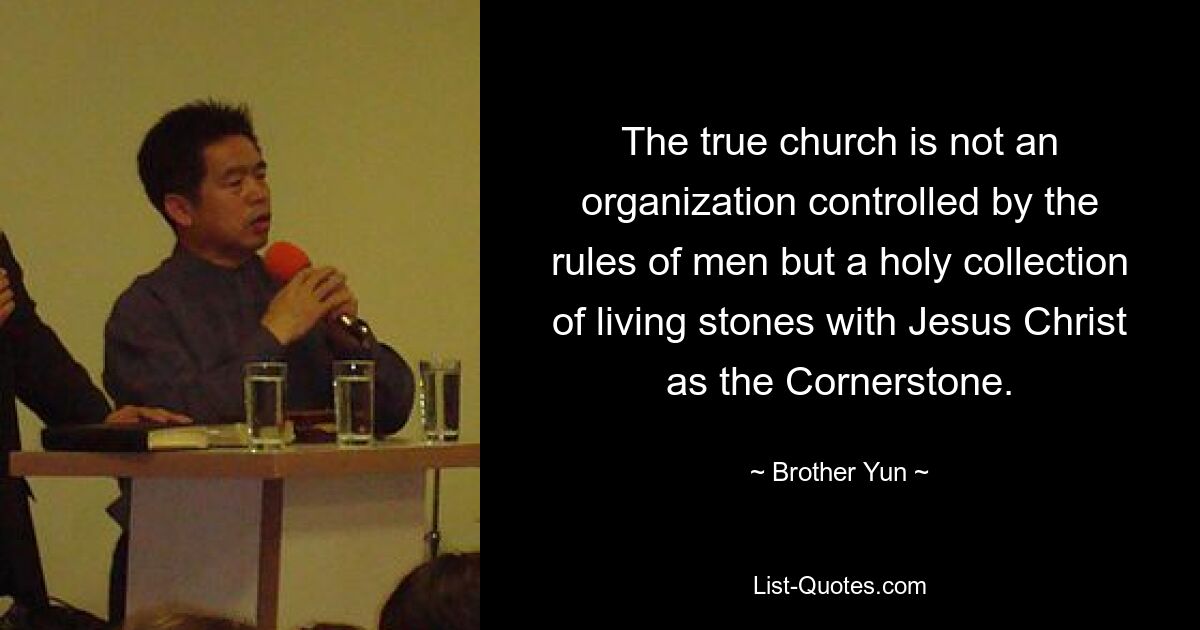 The true church is not an organization controlled by the rules of men but a holy collection of living stones with Jesus Christ as the Cornerstone. — © Brother Yun