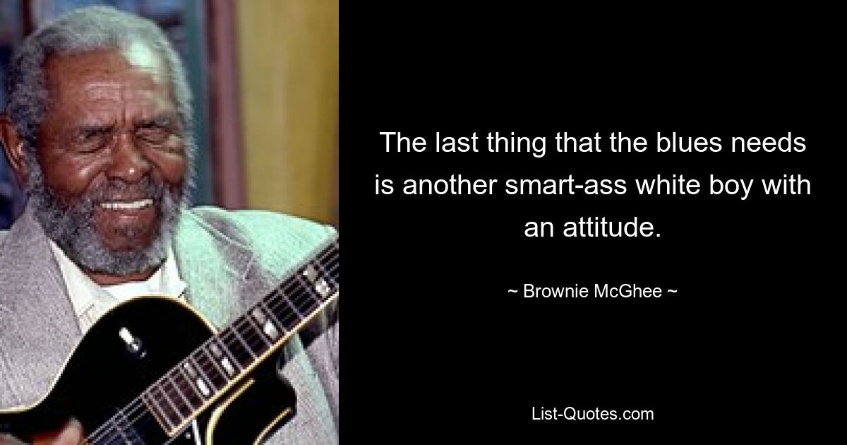 The last thing that the blues needs is another smart-ass white boy with an attitude. — © Brownie McGhee