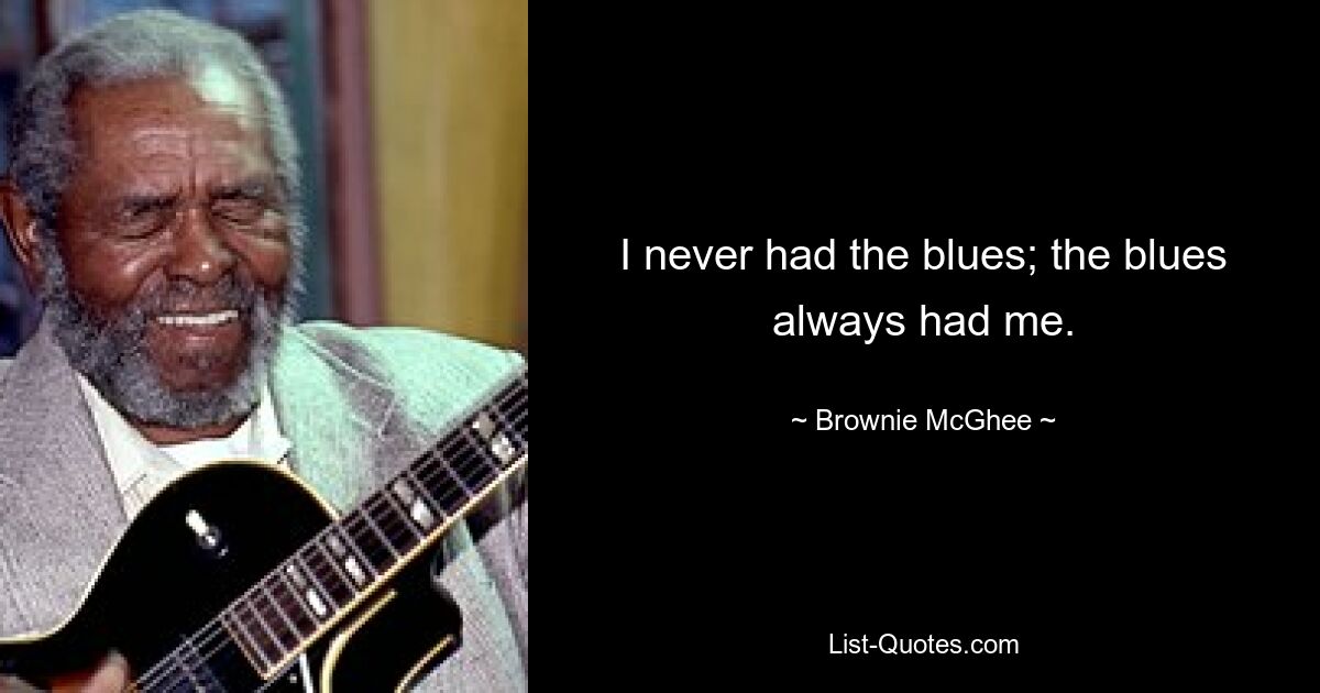 I never had the blues; the blues always had me. — © Brownie McGhee