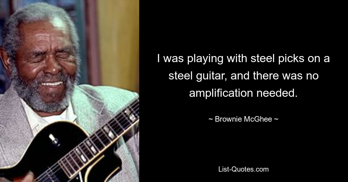 I was playing with steel picks on a steel guitar, and there was no amplification needed. — © Brownie McGhee