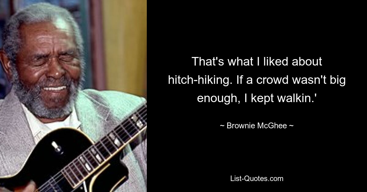 That's what I liked about hitch-hiking. If a crowd wasn't big enough, I kept walkin.' — © Brownie McGhee