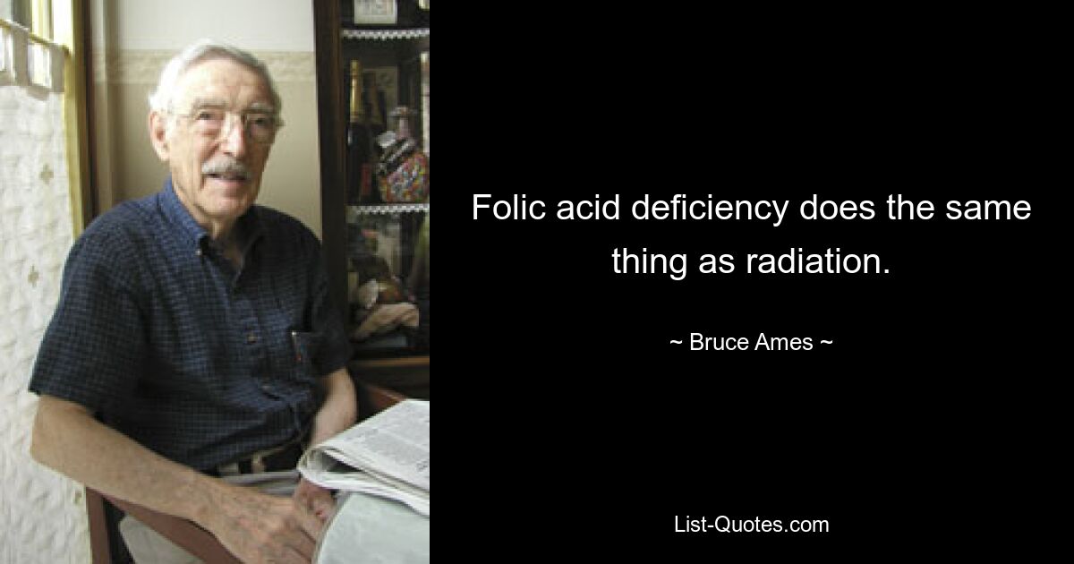 Folic acid deficiency does the same thing as radiation. — © Bruce Ames