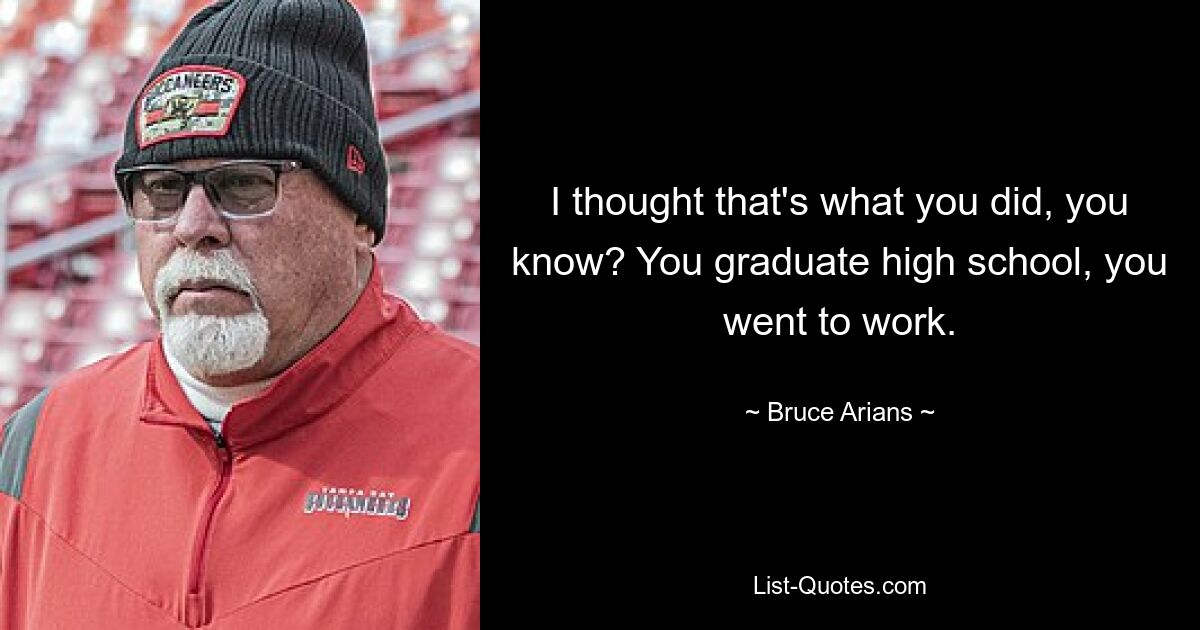 I thought that's what you did, you know? You graduate high school, you went to work. — © Bruce Arians