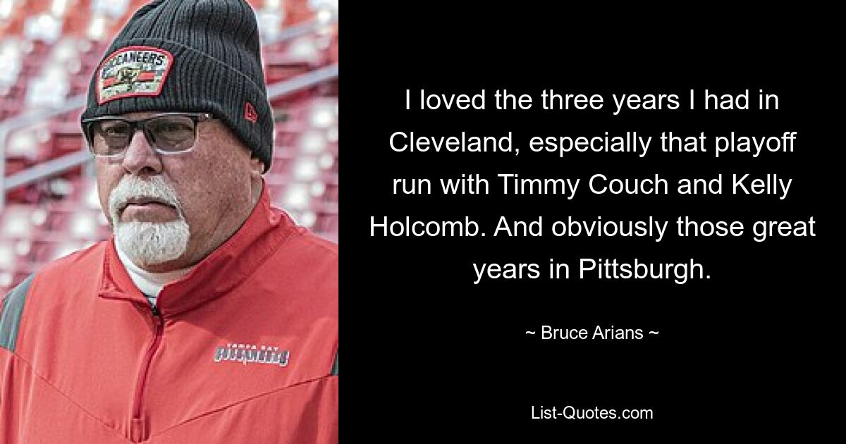 I loved the three years I had in Cleveland, especially that playoff run with Timmy Couch and Kelly Holcomb. And obviously those great years in Pittsburgh. — © Bruce Arians