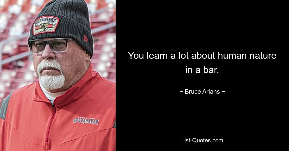 You learn a lot about human nature in a bar. — © Bruce Arians