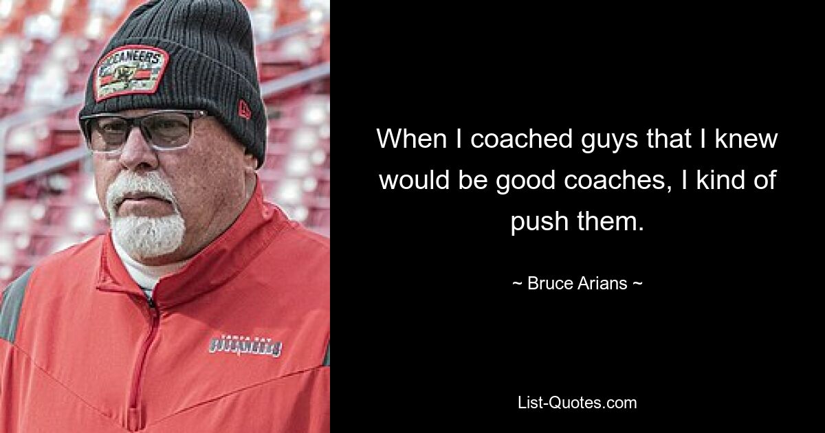 When I coached guys that I knew would be good coaches, I kind of push them. — © Bruce Arians