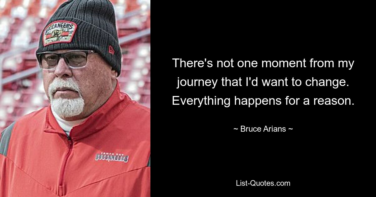 There's not one moment from my journey that I'd want to change. Everything happens for a reason. — © Bruce Arians