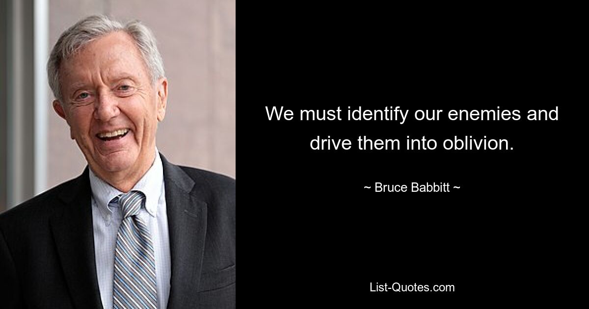 We must identify our enemies and drive them into oblivion. — © Bruce Babbitt