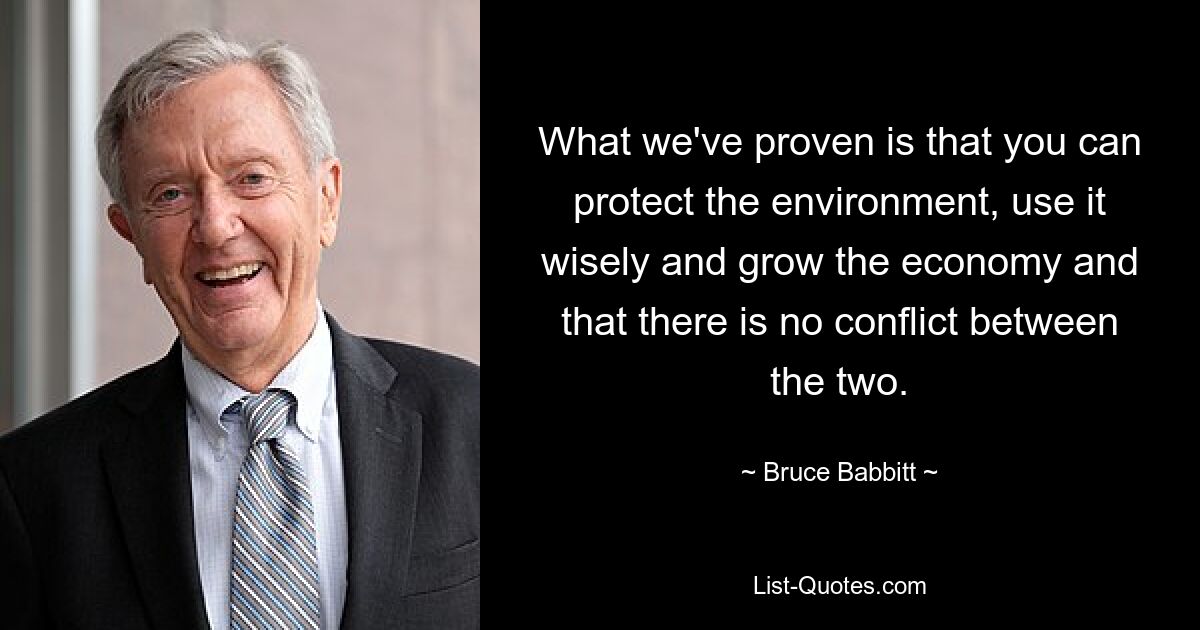 What we've proven is that you can protect the environment, use it wisely and grow the economy and that there is no conflict between the two. — © Bruce Babbitt