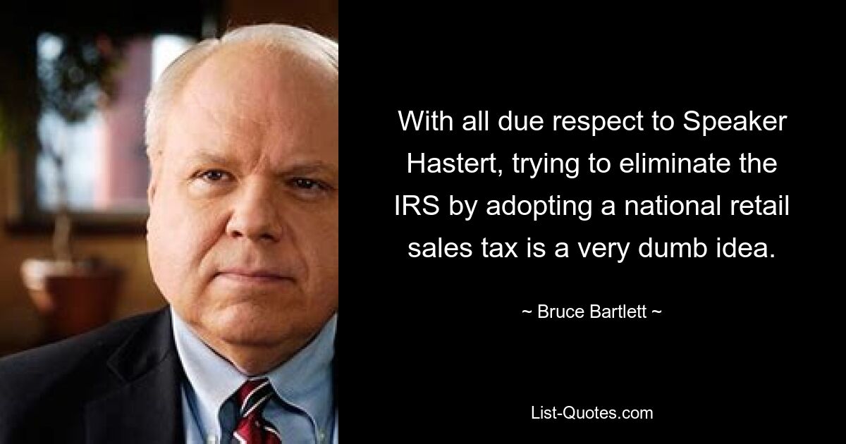 With all due respect to Speaker Hastert, trying to eliminate the IRS by adopting a national retail sales tax is a very dumb idea. — © Bruce Bartlett