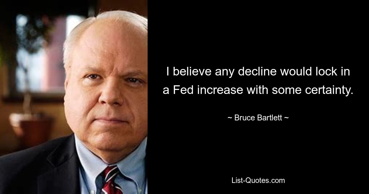 I believe any decline would lock in a Fed increase with some certainty. — © Bruce Bartlett