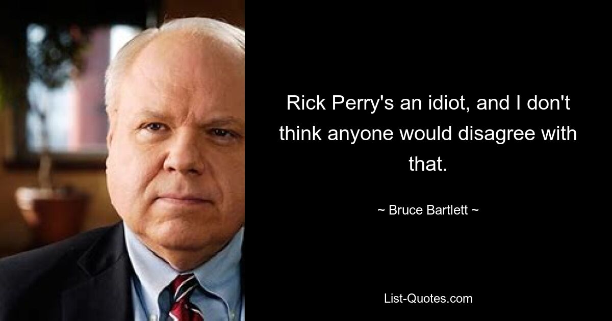 Rick Perry's an idiot, and I don't think anyone would disagree with that. — © Bruce Bartlett