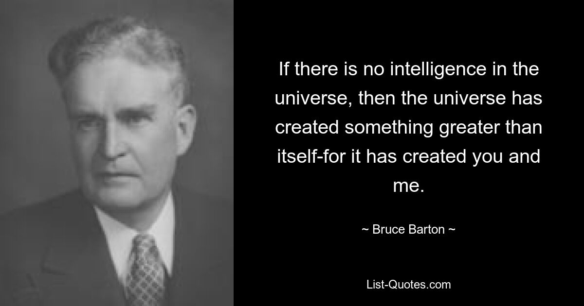 If there is no intelligence in the universe, then the universe has created something greater than itself-for it has created you and me. — © Bruce Barton