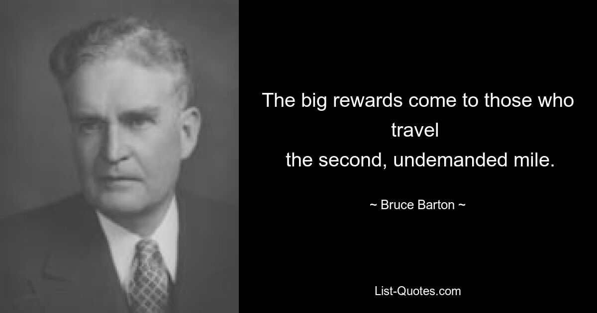 The big rewards come to those who travel 
 the second, undemanded mile. — © Bruce Barton