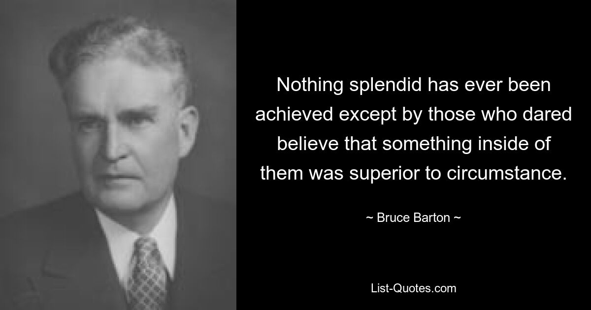 Nothing splendid has ever been achieved except by those who dared believe that something inside of them was superior to circumstance. — © Bruce Barton