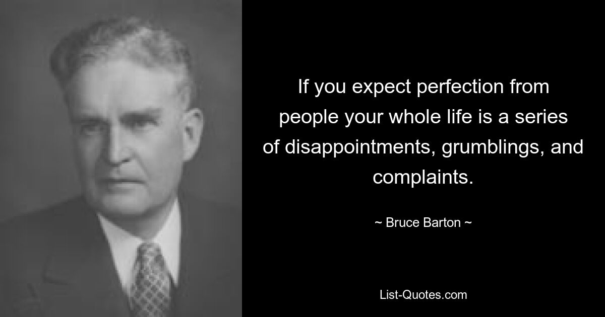 If you expect perfection from people your whole life is a series of disappointments, grumblings, and complaints. — © Bruce Barton