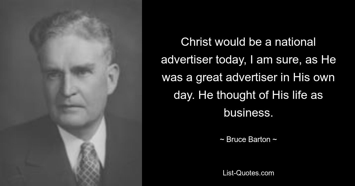 Christ would be a national advertiser today, I am sure, as He was a great advertiser in His own day. He thought of His life as business. — © Bruce Barton