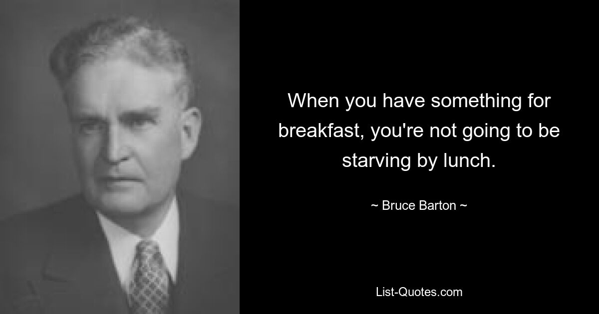 When you have something for breakfast, you're not going to be starving by lunch. — © Bruce Barton