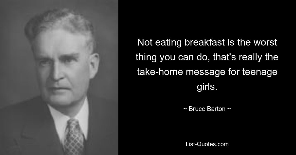 Not eating breakfast is the worst thing you can do, that's really the take-home message for teenage girls. — © Bruce Barton