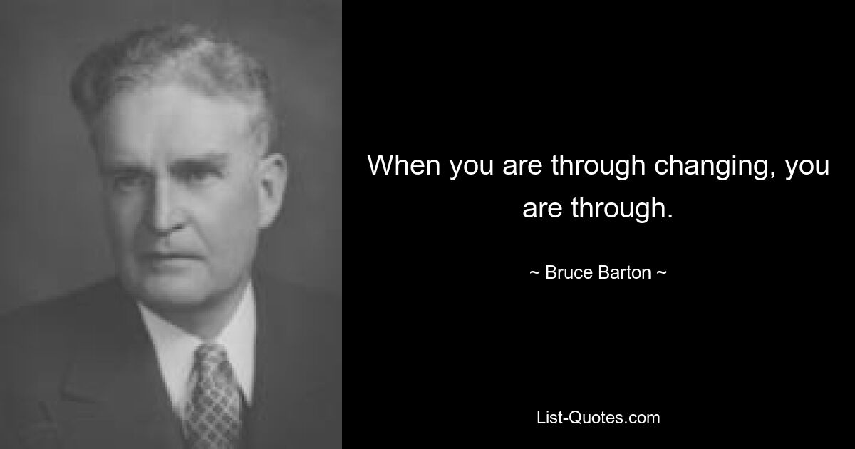 When you are through changing, you are through. — © Bruce Barton