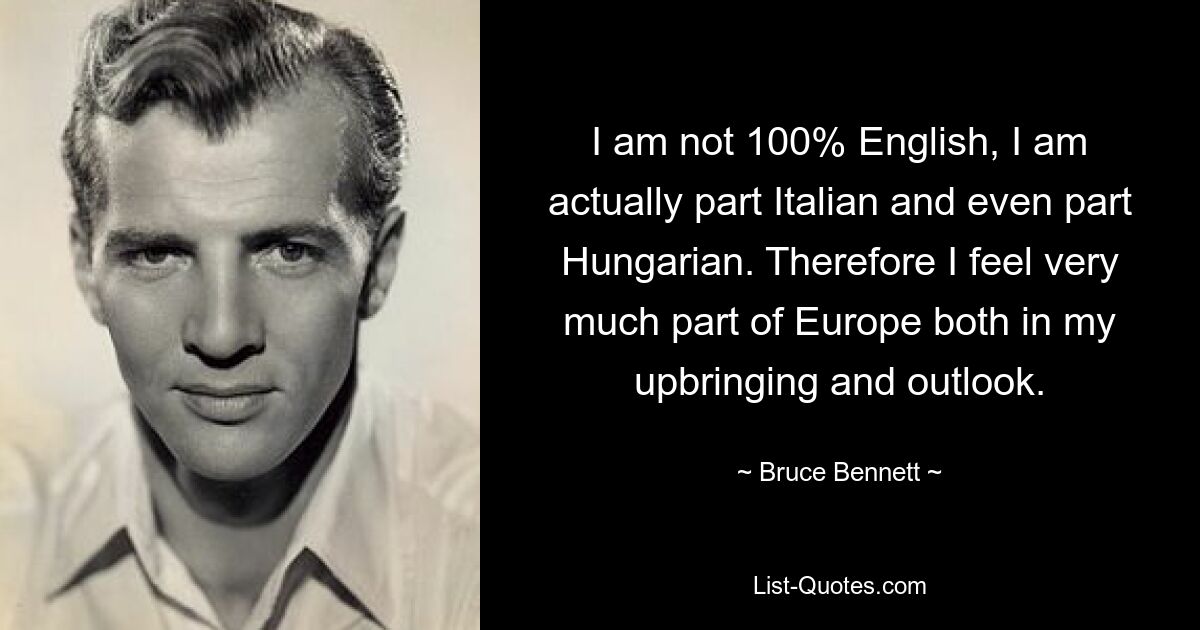 I am not 100% English, I am actually part Italian and even part Hungarian. Therefore I feel very much part of Europe both in my upbringing and outlook. — © Bruce Bennett