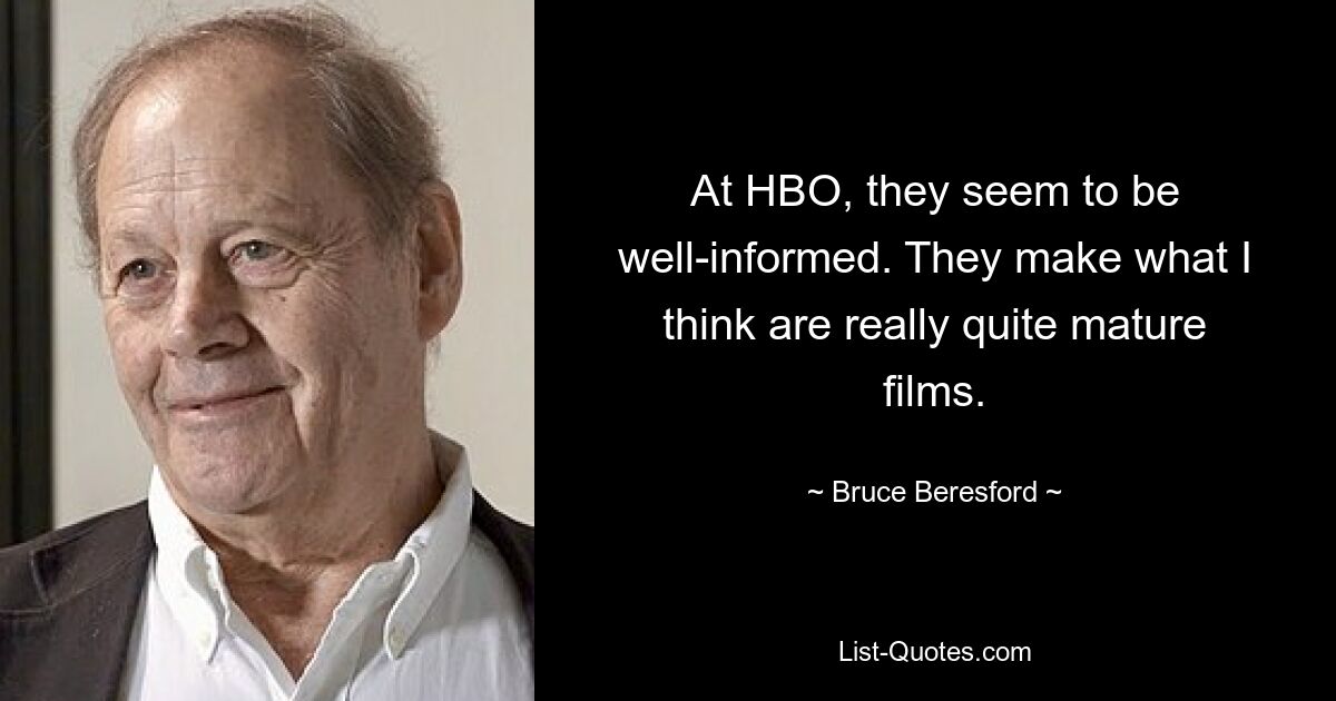 At HBO, they seem to be well-informed. They make what I think are really quite mature films. — © Bruce Beresford