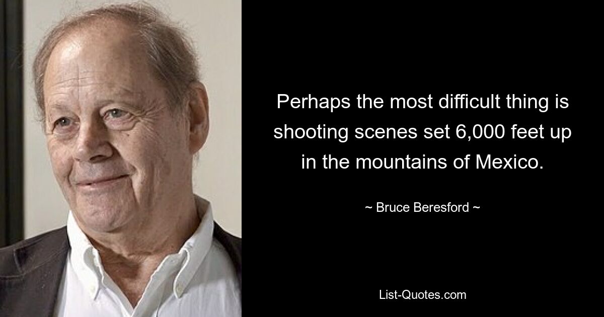 Perhaps the most difficult thing is shooting scenes set 6,000 feet up in the mountains of Mexico. — © Bruce Beresford